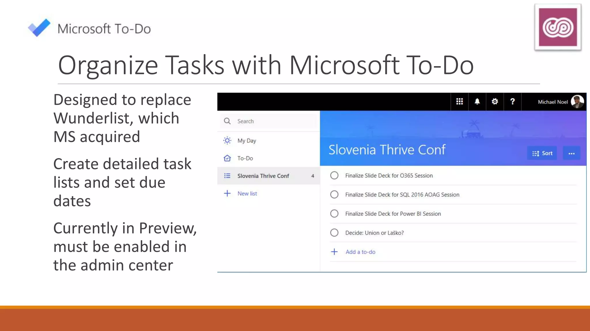 Organize Tasks with Microsoft To-Do
Designed to replace
Wunderlist, which
MS acquired
Create detailed task
lists and set due
dates
Currently in Preview,
must be enabled in
the admin center
 