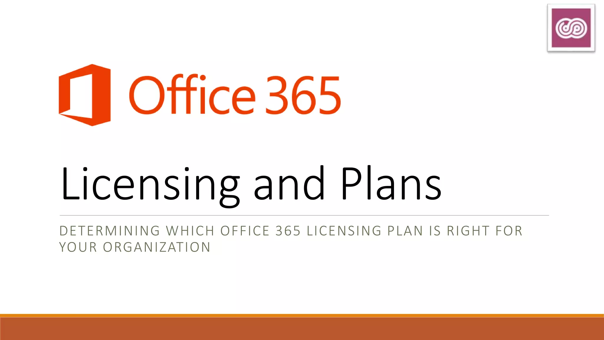 Licensing and Plans
DETERMINING WHICH OFFICE 365 LICENSING PLAN IS RIGHT FOR
YOUR ORGANIZATION
 
