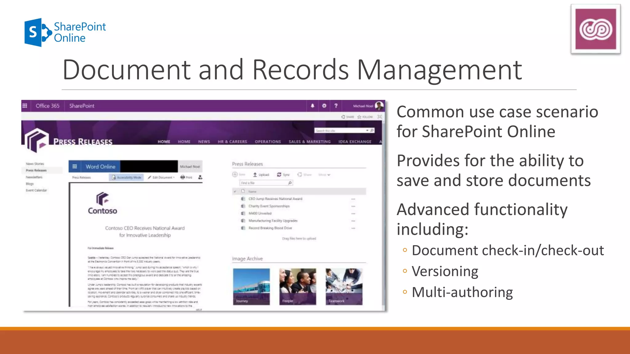 Common use case scenario
for SharePoint Online
Provides for the ability to
save and store documents
Advanced functionality
including:
◦ Document check-in/check-out
◦ Versioning
◦ Multi-authoring
Document and Records Management
 