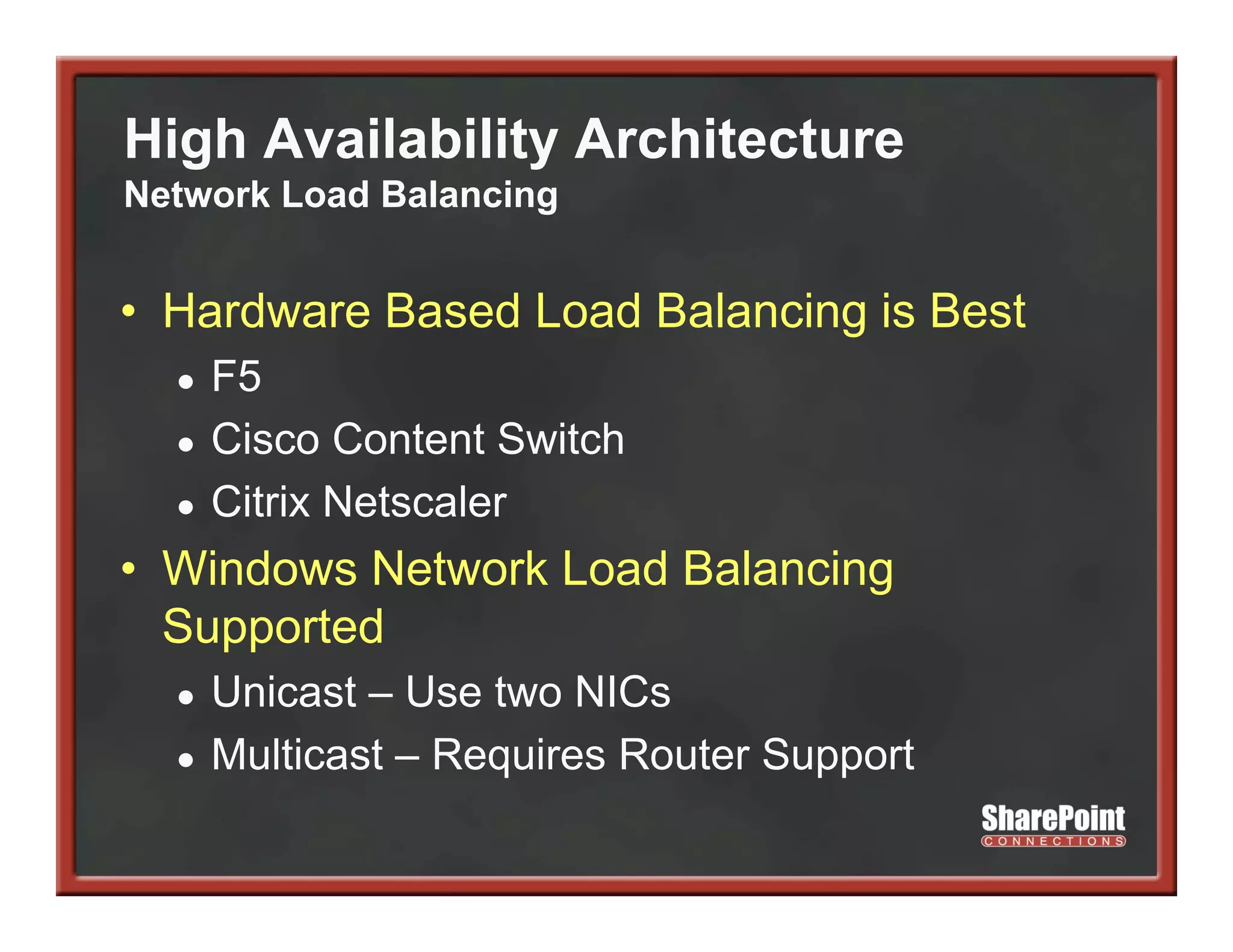 High Availability Architecture
Network Load Balancing


• H d
  Hardware B
           Based L d B l
               d Load Balancing i B t
                            i is Best
  ●   F5
  ●   Cisco Content Switch
  ●   Citrix Netscaler
• Windows Network Load Balancing
  Supported
  ●   Unicast – Use two NICs
  ●   Multicast – Requires Router Support
                    q               pp
 