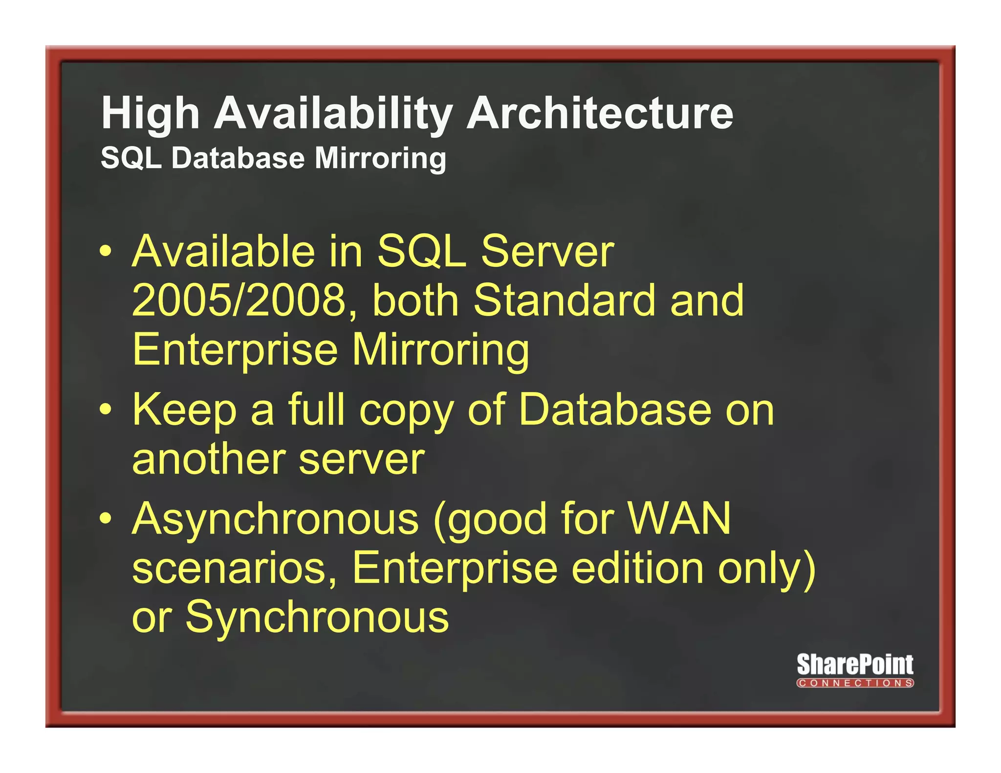 High Availability Architecture
SQL Database Mirroring


• A il bl i SQL S
  Available in      Server
  2005/2008, both Standard and
  Enterprise Mi
  E t    i Mirroring
                   i
• Keep a full copy of Database on
  another server
• Asynchronous (good for WAN
  scenarios, Enterprise edition only)
  or Synchronous
 