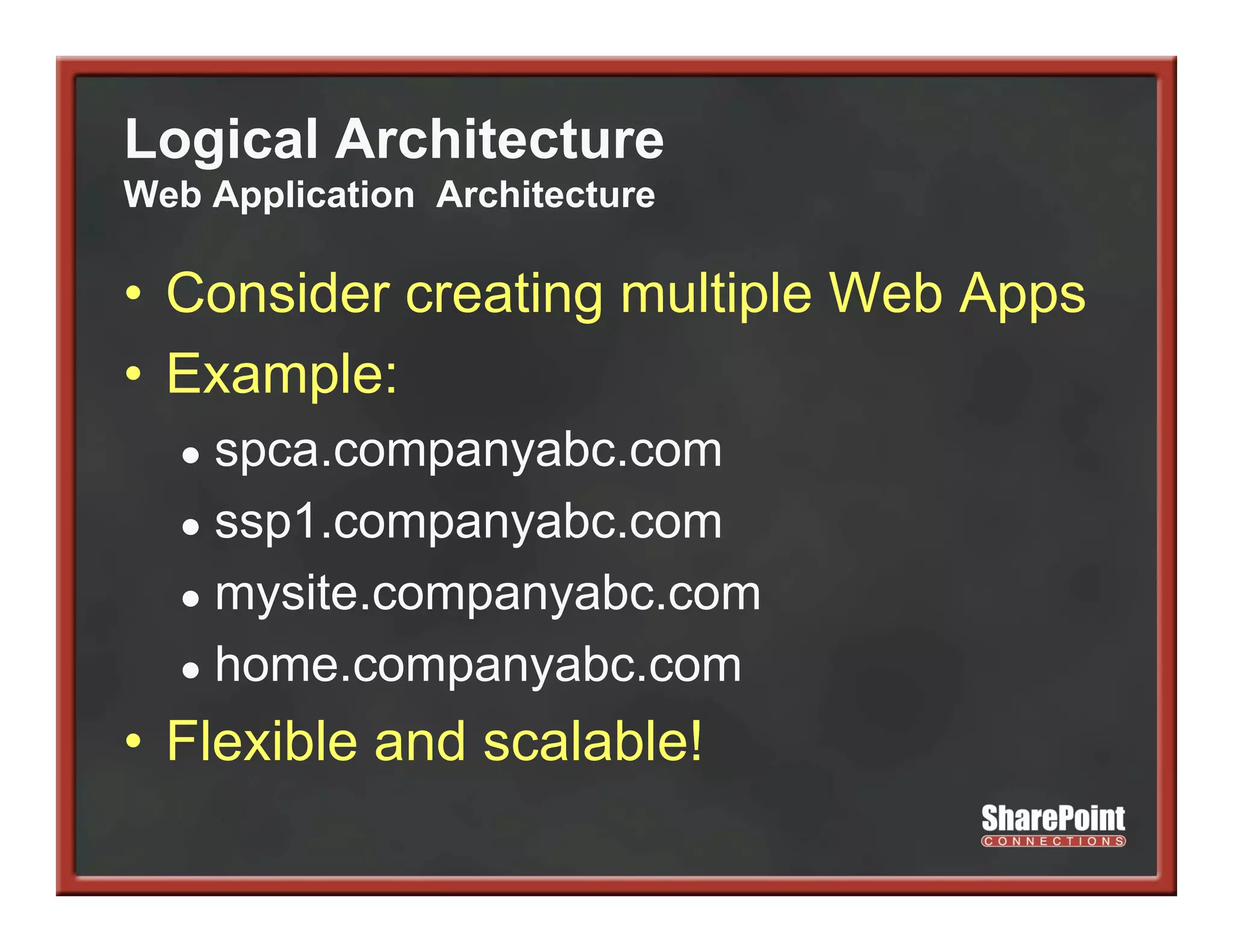 Logical Architecture
Web Application Architecture

• Consider creating multiple Web Apps
• Example:
  ● spca.companyabc.com
  ● ssp1.companyabc.com
  ● mysite.companyabc.com
  ● home companyabc com
    home.companyabc.com
• Flexible and scalable!
 