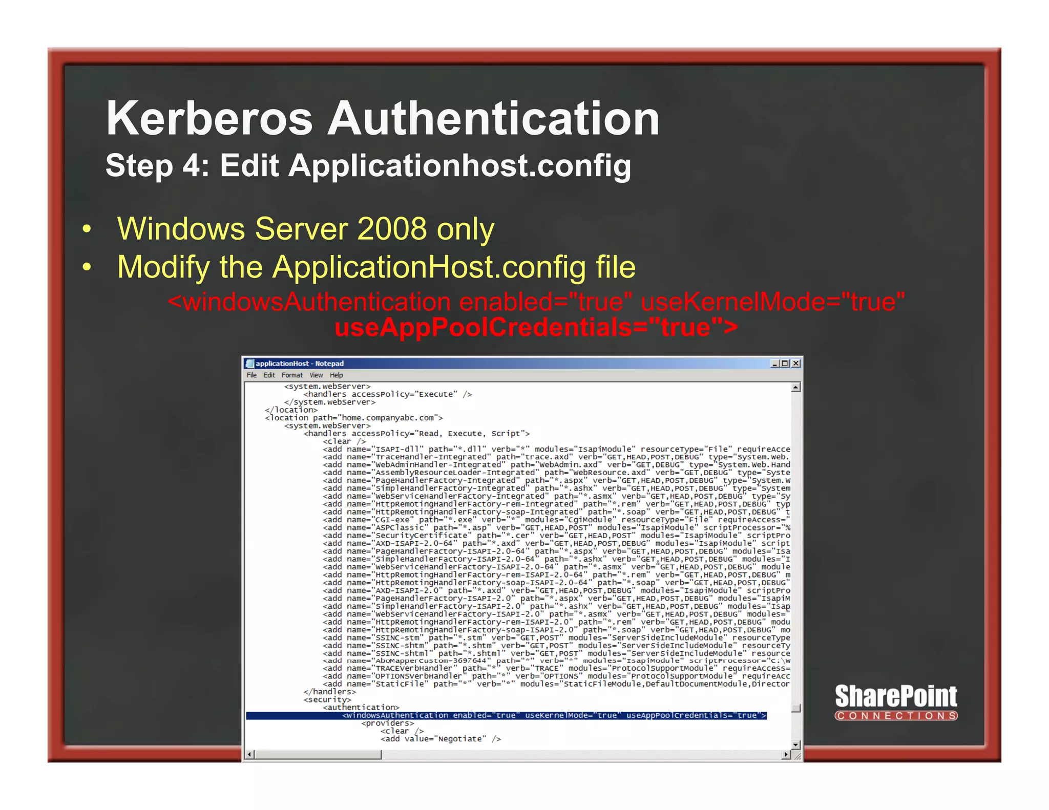 Kerberos Authentication
 Step 4: Edit Applicationhost.config
• Windows Server 2008 only
• Modify the ApplicationHost.config file
      <windowsAuthentication enabled="true" useKernelMode="true"
                  useAppPoolCredentials="true">
 