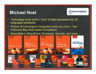 Michael Noel
• Technology book author; Over 15 titles translated into 20
  languages worldwide
• Partner at Convergent Computing (www.cco.com) – San
  Francisco Bay Area based Consultants
• Specialties in SharePoint, Exchange, Security, and more…
 