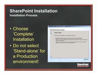 SharePoint Installation
Installation Process



• Choose
  ‘Complete’
  ‘C     l t ’
  Installation
• Do not select
  ‘Stand-alone’ for
   Stand alone
  a Production
  environment!
 