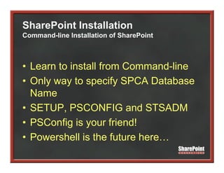 SharePoint Installation
Command-line Installation of SharePoint



• Learn to install from Command-line
• Only way to specify SPCA Database
  Name
• SETUP, PSCONFIG and STSADM
• PSC fi i your f i d!
  PSConfig is         friend!
• Powershell is the future here…
 