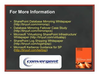 For More Information

• SharePoint Database Mirroring Whitepaper
  (http://tinyurl.com/mirrorsp)
  (htt //ti     l    / i      )
• Database Mirroring Failover Case Study
  (http://tinyurl.com/mirrorspcs)
• Microsoft ‘Virtualizing S
            f ‘           SharePoint Infrastructure’
                                       f           ’
  Whitepaper (http://tinyurl.com/virtualsp)
• SharePoint Log Shipping Whitepaper
  (http://tinyurl.com/logshipsp)
  (htt //ti     l    /l   hi    )
• Microsoft Kerberos Guidance for SP
  (http://tinyurl.com/kerbsp)
 