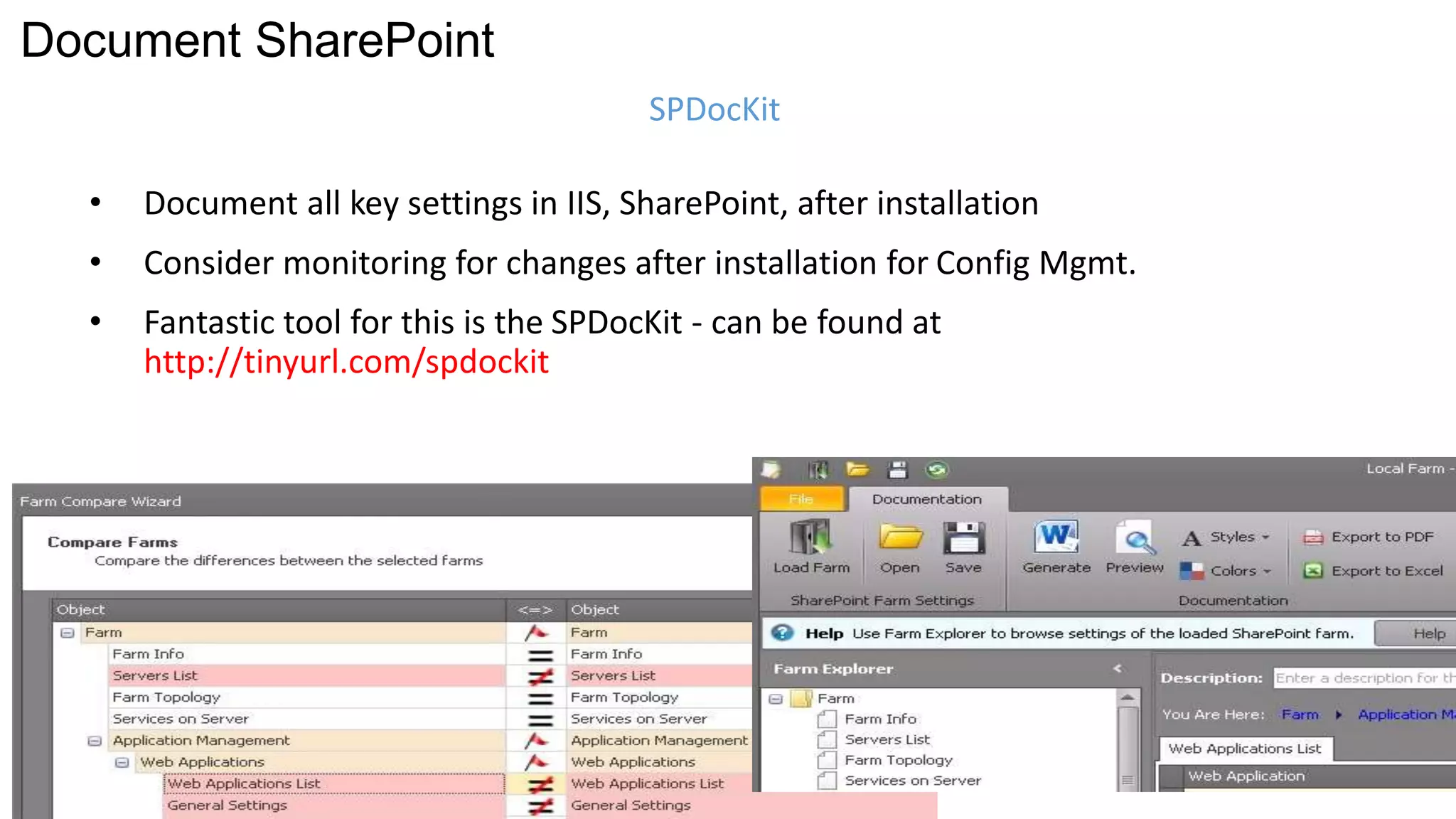 • Document all key settings in IIS, SharePoint, after installation 
• Consider monitoring for changes after installation for Config Mgmt. 
• Fantastic tool for this is the SPDocKit - can be found at 
http://tinyurl.com/spdockit 
SPDocKit 
Document SharePoint 
 