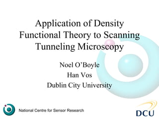 Application of Density
Functional Theory to Scanning
   Tunneling Microscopy
                  Noel O’Boyle
                     Han Vos
               Dublin City University


National Centre for Sensor Research
 