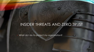 INSIDER THREATS AND ZERO TRUST
• What do I do to protect my organization?
 