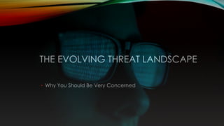 THE EVOLVING THREAT LANDSCAPE
• Why You Should Be Very Concerned
 
