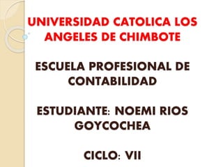 UNIVERSIDAD CATOLICA LOS
ANGELES DE CHIMBOTE
ESCUELA PROFESIONAL DE
CONTABILIDAD
ESTUDIANTE: NOEMI RIOS
GOYCOCHEA
CICLO: VII
 