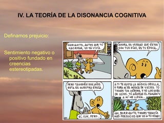 IV. LA TEORÍA DE LA DISONANCIA COGNITIVA


Definamos prejuicio:


Sentimiento negativo o
  positivo fundado en
  creencias
  estereotipadas.
 