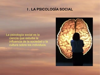 I . LA PSICOLOGÍA SOCIAL




La psicología social es la
  ciencia que estudia la
  influencia de la sociedad y la
  cultura sobre los individuos.
 