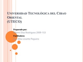 UNIVERSIDAD TECNOLÓGICA DEL CIBAO
ORIENTAL
(UTECO)
Preparado por:
Noemí Díaz Rodríguez 2009-153
Facilitadora:
Ing. Alba Lissette Peguero
 