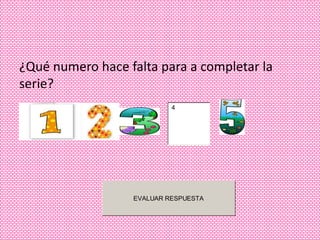 ¿Qué numero hace falta para a completar la
serie?
                           4




                  EVALUAR RESPUESTA
 