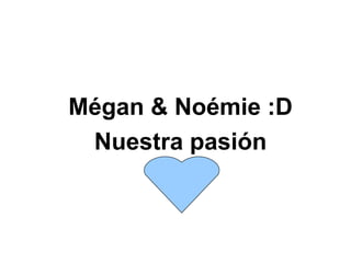 Mégan & Noémie :D Nuestra pasión 