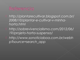  http://plantarecultivar.blogspot.com.br/
  2008/10/plantar-e-cultivar-v-minha-
  horta.html
 http://sobrevivencialismo.com/2012/06/
  19/projeto-horta-suspensa/
 http://www.sonoticiaboa.com.br/webh
  p?source=search_app
 