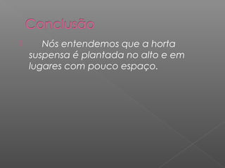       Nós entendemos que a horta
    suspensa é plantada no alto e em
    lugares com pouco espaço.
 