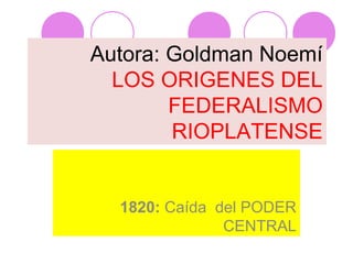 Autora: Goldman Noemí
LOS ORIGENES DEL
FEDERALISMO
RIOPLATENSE
1820: Caída del PODER
CENTRAL
 