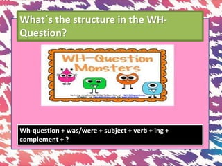 What´s the structure in the WH-
Question?
Wh-question + was/were + subject + verb + ing +
complement + ?
 