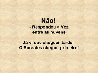 Não!   -  Respondeu a Voz entre as nuvens Já vi que cheguei  tarde!  O Sócrates chegou primeiro! 