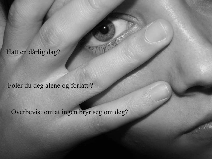 Hatt en dårlig dag? Føler du deg alene og forlatt ? Overbevist om at ingen bryr seg om deg? 
