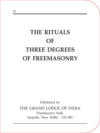 III
Published by
THE GRAND LODGE OF INDIA
Freemason's Hall,
Janpath, New Delhi - 110 001
THE RITUALS
OF
THREE DEGREES
OF FREEMASONRY
 