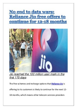Jio reached the 100 million user mark in the
first 170 days
The free schemes and recharge options that Reliance Jio is
offering to its customers is likely to continue for the next 12-
18 months, which means other telecom services providers
 