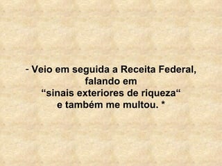   Veio em seguida a Receita Federal, falando em “ sinais exteriores de riqueza“ e também me multou. * 