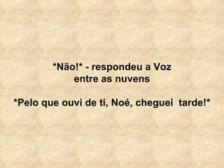 *Não!* - respondeu a Voz entre as nuvens *Pelo que ouvi de ti, Noé, cheguei  tarde!* 