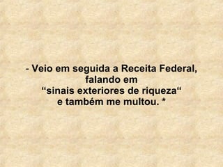   Veio em seguida a Receita Federal, falando em “ sinais exteriores de riqueza“ e também me multou. * 