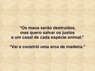   *Os maus serão destruídos, mas quero salvar os justos e um casal de cada espécie animal.* *Vai e constrói uma arca de madeira.* 