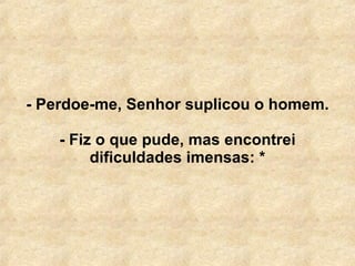 - Perdoe-me, Senhor suplicou o homem. - Fiz o que pude, mas encontrei dificuldades imensas: * 