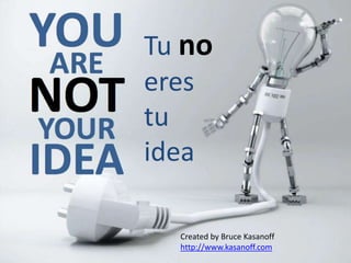 Tu no
eres
tu
idea
Created by Bruce Kasanoff
http://www.kasanoff.com
 