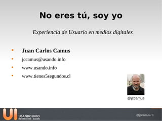 No eres tú, soy yo
        Experiencia de Usuario en medios digitales


    Juan Carlos Camus

    jccamus@usando.info

    www.usando.info

    www.tienes5segundos.cl



                                               @jccamus



                                                     @jccamus / 1
 