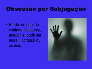 Obsessão por Subjugação Perda  do ego, da vontade, catatonia, anedonia, pode ser moral , corporal ou os dois. 