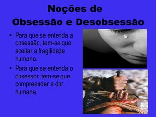 Noções de  Obsessão e Desobsessão Para que se entenda a obsessão, tem-se que aceitar a fragilidade humana. Para que se entenda o obsessor, tem-se que compreender a dor humana. 