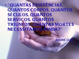 “ QUANTAS EXISTÊNCIAS, QUANTOS CORPOS, QUANTOS SÉCULOS, QUANTOS SERVIÇOS, QUANTOS TRIUNFOS, QUANTAS MORTES NECESSITAMOS AINDA?”  ANDRÉ LUIZ 