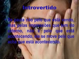 Introvertido Se pauta não pelo que está vendo, mas pelas impressões que tem do externo, não é pelo que está acontecendo, ele se move pelo que acha que está acontecendo. 