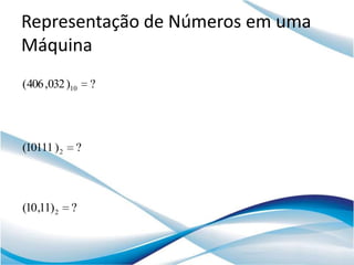 Representação de Números em uma
Máquina
(406 ,032 )10    ?




(10111 ) 2   ?




(10,11) 2    ?
 