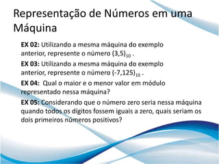 Representação de Números em uma
Máquina
 EX 02: Utilizando a mesma máquina do exemplo
 anterior, represente o número (3,5)...
