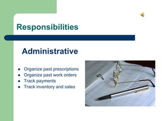 Responsibilities
 Organize past prescriptions
 Organize past work orders
 Track payments
 Track inventory and sales
Administrative
 