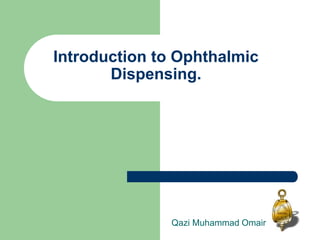 Introduction to Ophthalmic
Dispensing.
Qazi Muhammad Omair
 
