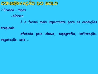 CONSERVAÇÃO DO SOLO Erosão – tipos -hídrica CONSERVAÇÃO DO SOLO Erosão – tipos -hídrica é a forma mais importante para as condições tropicais afetada pela chuva, topografia, infiltração, vegetação, solo... 