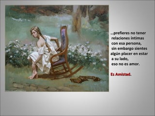 … prefieres no tener relaciones íntimas con esa persona, sin embargo sientes  algún placer en estar a su lado, eso no es amor. Es Amistad.  