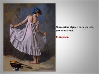 Si necesitas alguien para ser feliz,  eso no es amor.  Es carencia.  