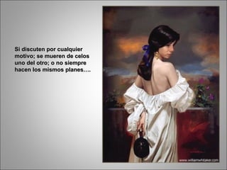 Si discuten por cualquier motivo; se mueren de celos uno del otro; o no siempre hacen los mismos planes…. 