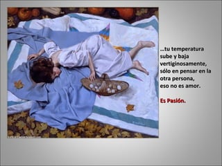 … tu temperatura  sube y baja vertiginosamente,  sólo en pensar en la otra persona,  eso no es amor.  Es Pasión.  