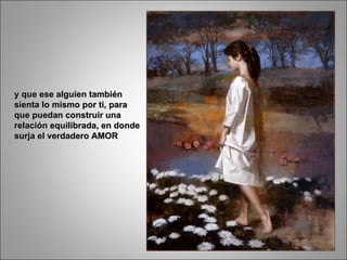 y que ese alguien también sienta lo mismo por ti, para que puedan construir una relación equilibrada, en donde surja el verdadero AMOR 